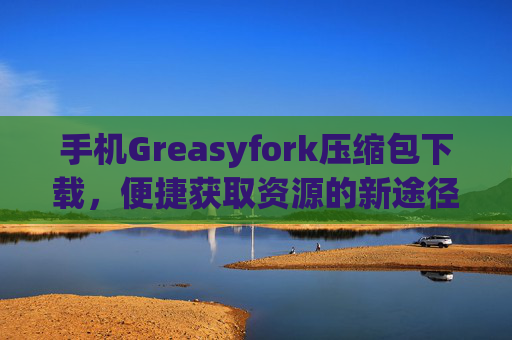 手机Greasyfork压缩包下载，便捷获取资源的新途径